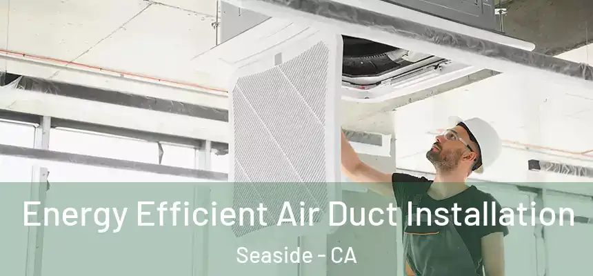  Energy Efficient Air Duct Installation Seaside - CA